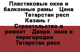 Пластиковые окна и балконные рамы › Цена ­ 5 000 - Татарстан респ., Казань г. Строительство и ремонт » Двери, окна и перегородки   . Татарстан респ.